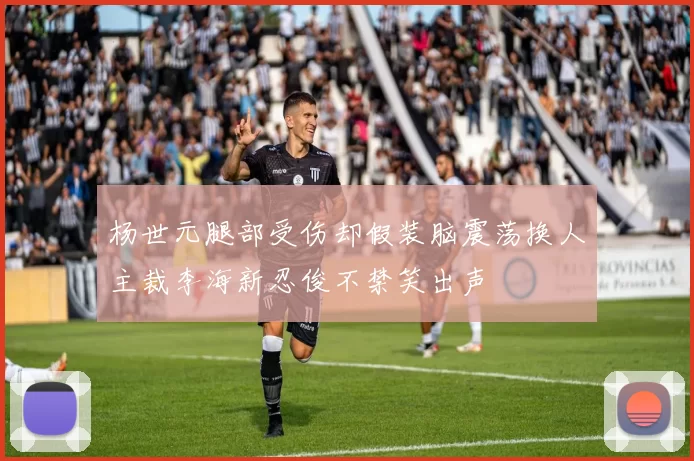 杨世元腿部受伤却假装脑震荡换人主裁李海新忍俊不禁笑出声