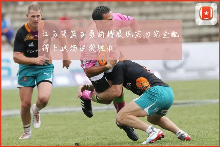 江苏男篮奋勇拼搏展现实力完全配得上这场逆袭胜利