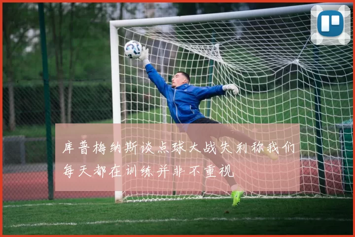 库普梅纳斯谈点球大战失利称我们每天都在训练并非不重视