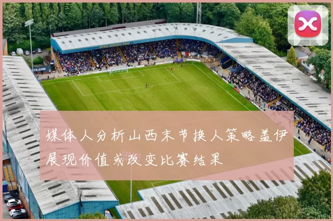 媒体人分析山西末节换人策略盖伊展现价值或改变比赛结果
