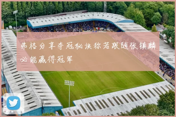 弗格分享夺冠秘诀称若跟随张镇麟必能赢得冠军