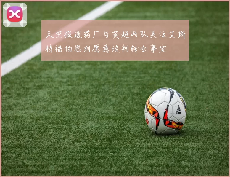 天空报道药厂与英超两队关注艾斯特福伯恩利愿意谈判转会事宜