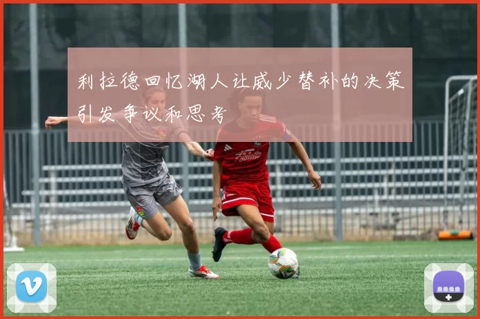 利拉德回忆湖人让威少替补的决策引发争议和思考