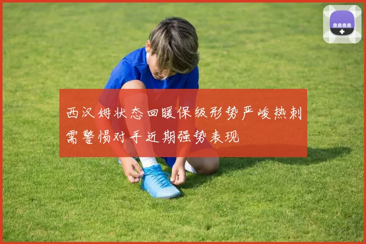 西汉姆状态回暖保级形势严峻热刺需警惕对手近期强势表现