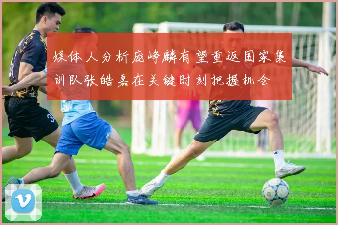 媒体人分析庞峥麟有望重返国家集训队张皓嘉在关键时刻把握机会