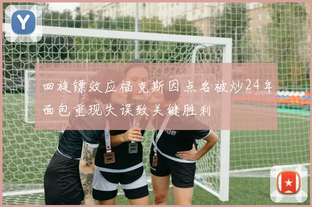 回旋镖效应福克斯因点名被炒24年面包重现失误致关键胜利