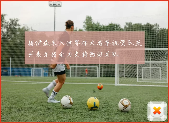 赫伊森未入世界杯大名单祝贺队友并表示将全力支持西班牙队