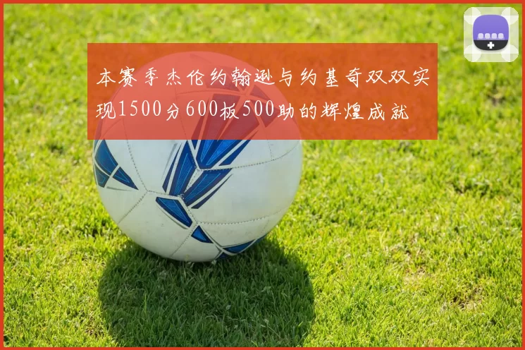 本赛季杰伦约翰逊与约基奇双双实现1500分600板500助的辉煌成就