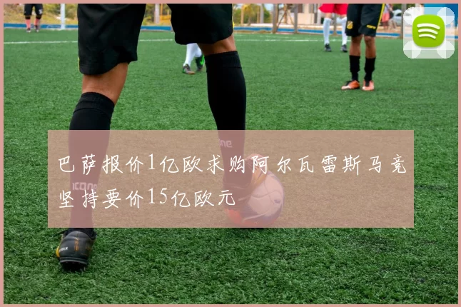 巴萨报价1亿欧求购阿尔瓦雷斯马竞坚持要价15亿欧元