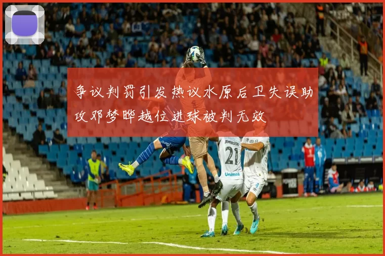 争议判罚引发热议水原后卫失误助攻邓梦晔越位进球被判无效