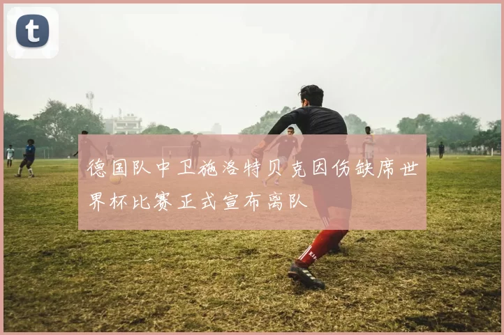 德国队中卫施洛特贝克因伤缺席世界杯比赛正式宣布离队