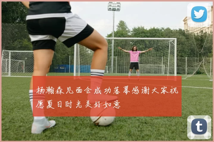 杨瀚森见面会成功落幕感谢大家祝愿夏日时光美好如意