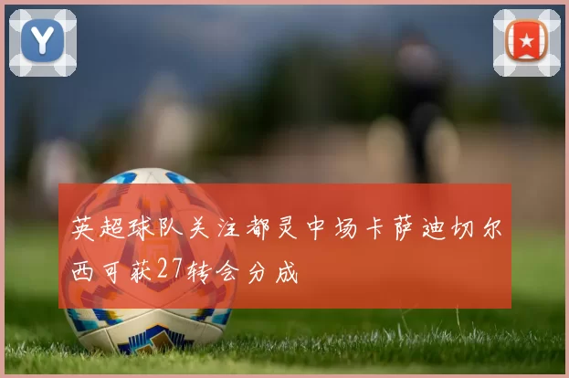 英超球队关注都灵中场卡萨迪切尔西可获27转会分成