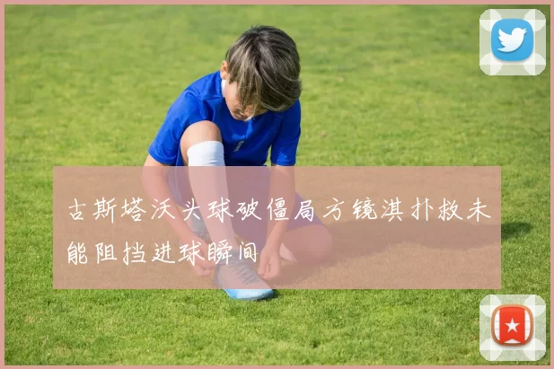 古斯塔沃头球破僵局方镜淇扑救未能阻挡进球瞬间