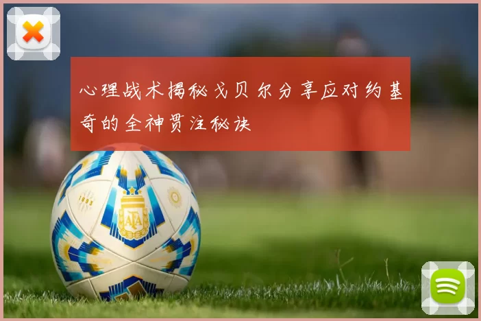 心理战术揭秘戈贝尔分享应对约基奇的全神贯注秘诀