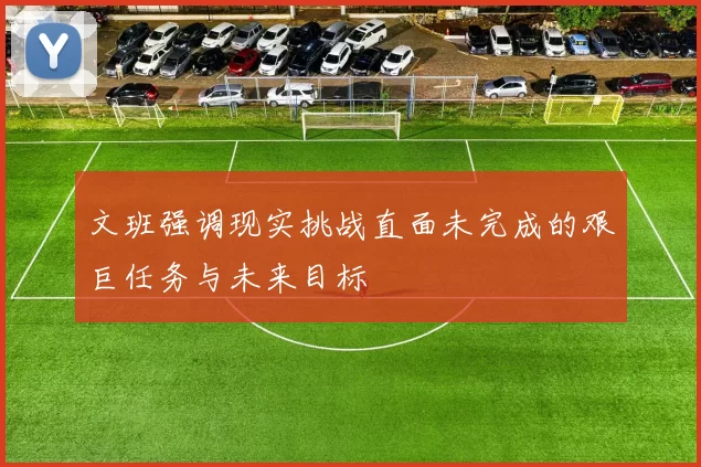 文班强调现实挑战直面未完成的艰巨任务与未来目标