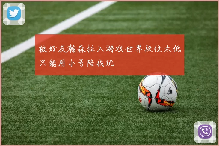 被好友瀚森拉入游戏世界段位太低只能用小号陪我玩