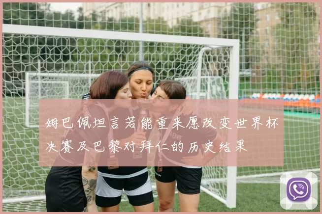 姆巴佩坦言若能重来愿改变世界杯决赛及巴黎对拜仁的历史结果