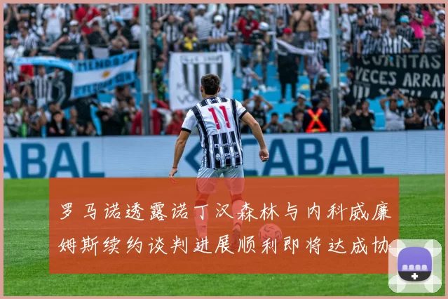 罗马诺透露诺丁汉森林与内科威廉姆斯续约谈判进展顺利即将达成协议