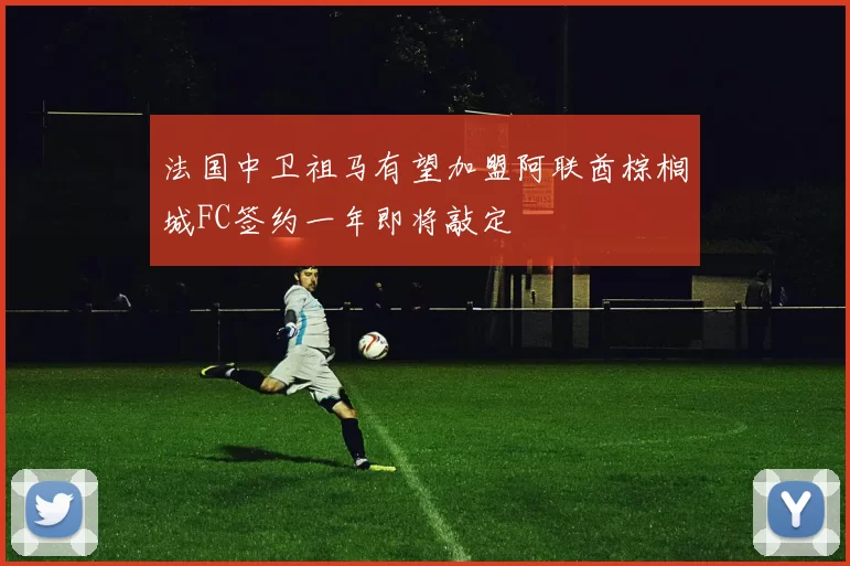 法国中卫祖马有望加盟阿联酋棕榈城FC签约一年即将敲定