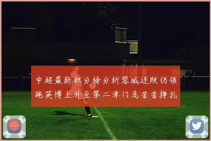 中超最新积分榜分析蓉城连败仍领跑英博上升至第二津门虎苦苦挣扎垫底