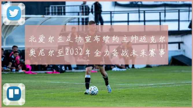 北爱尔兰足协宣布续约主帅迈克尔奥尼尔至2032年全力备战未来赛事